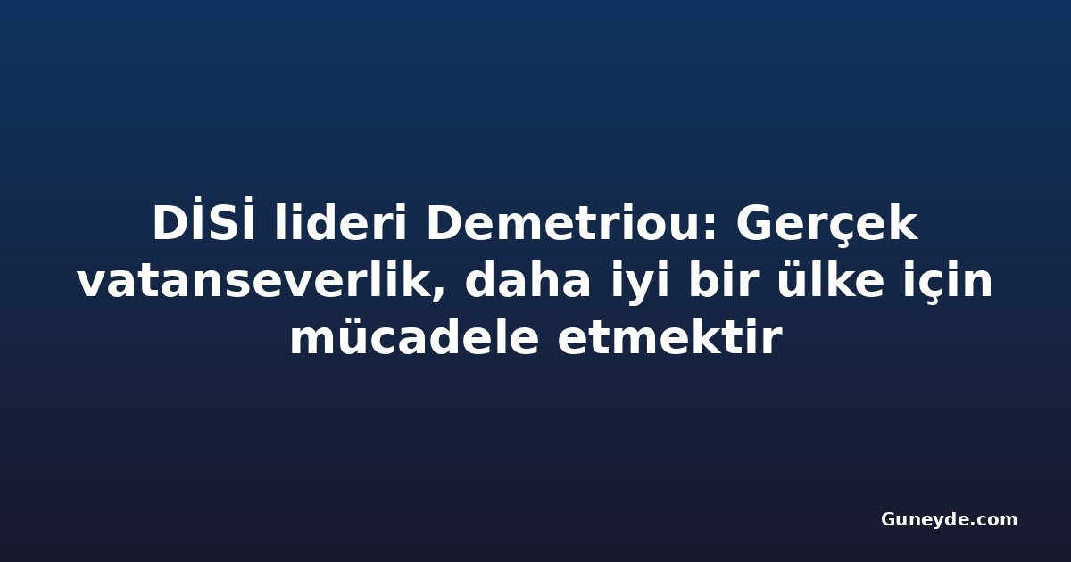 DİSİ lideri Demetriou: Gerçek vatanseverlik, daha iyi bir ülke için mücadele etmektir