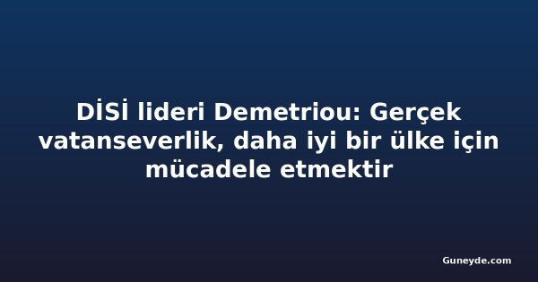 DİSİ lideri Demetriou: Gerçek vatanseverlik, daha iyi bir ülke için mücadele etmektir