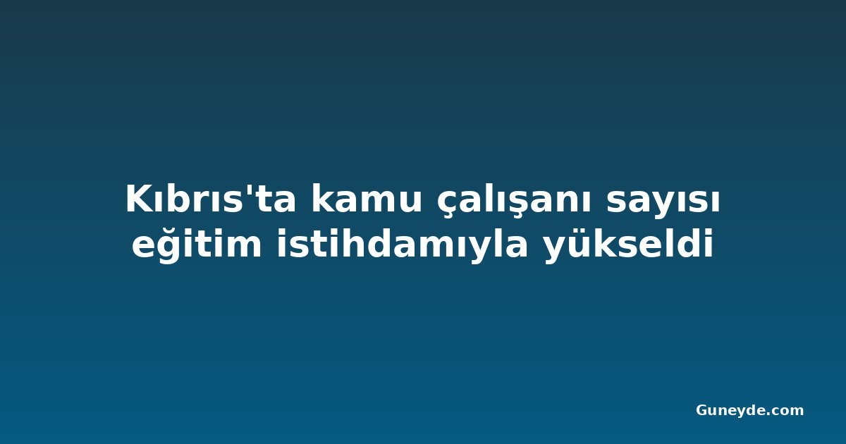 Kıbrıs'ta kamu çalışanı sayısı eğitim istihdamıyla yükseldi
