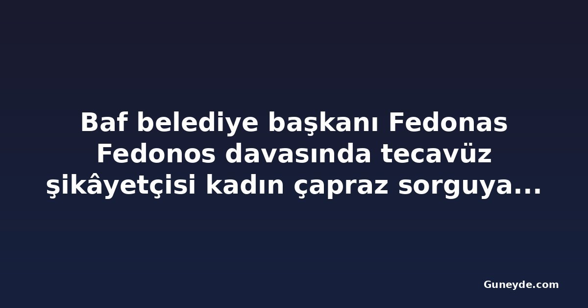 Baf belediye başkanı Fedonas Fedonos davasında tecavüz şikâyetçisi kadın çapraz sorguya çekildi