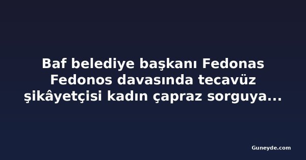 Baf belediye başkanı Fedonas Fedonos davasında tecavüz şikâyetçisi kadın çapraz sorguya çekildi