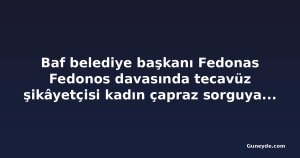 Baf belediye başkanı Fedonas Fedonos davasında tecavüz şikâyetçisi kadın çapraz sorguya çekildi