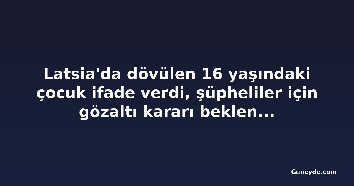 Latsia'da dövülen 16 yaşındaki çocuk ifade verdi, şüpheliler için gözaltı kararı bekleniyor