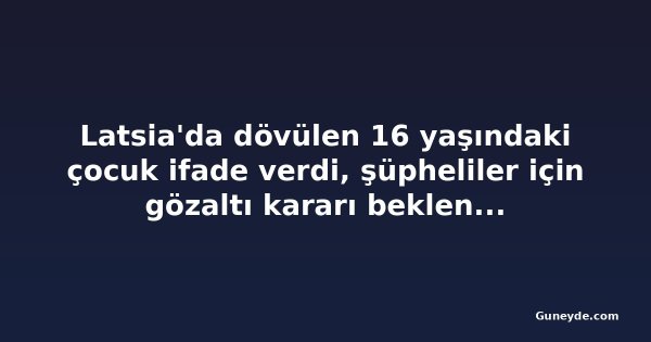 Latsia'da dövülen 16 yaşındaki çocuk ifade verdi, şüpheliler için gözaltı kararı bekleniyor