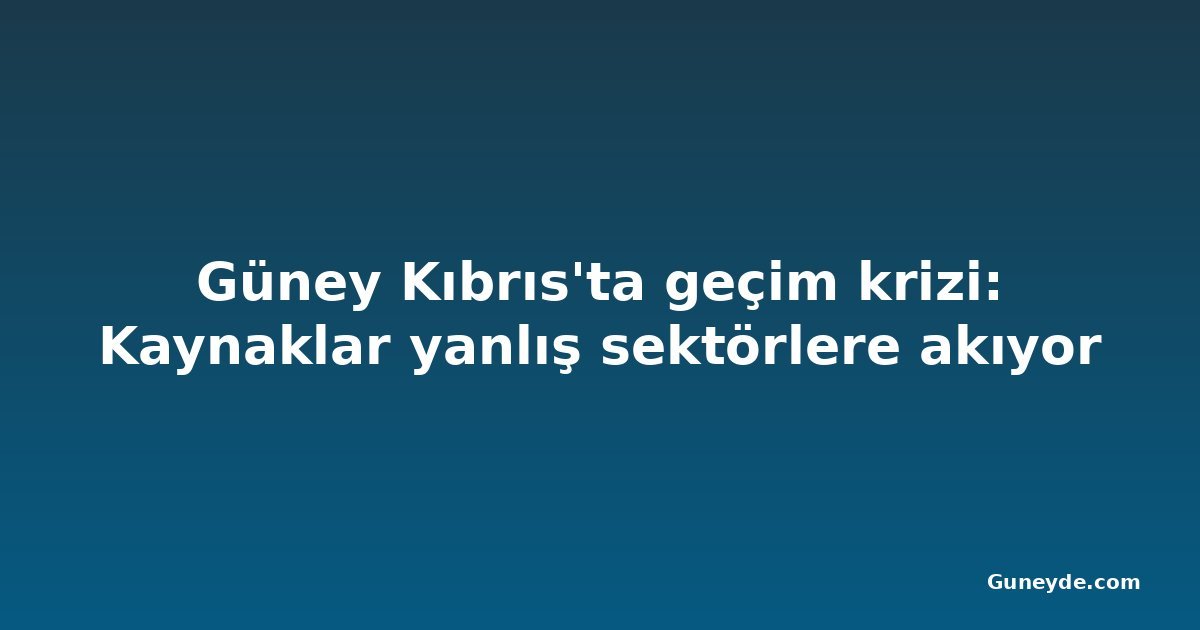 Güney Kıbrıs'ta geçim krizi: Kaynaklar yanlış sektörlere akıyor