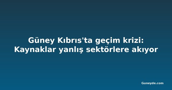 Güney Kıbrıs'ta geçim krizi: Kaynaklar yanlış sektörlere akıyor