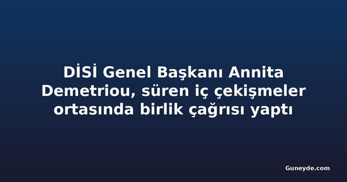 DİSİ Genel Başkanı Annita Demetriou, süren iç çekişmeler ortasında birlik çağrısı yaptı