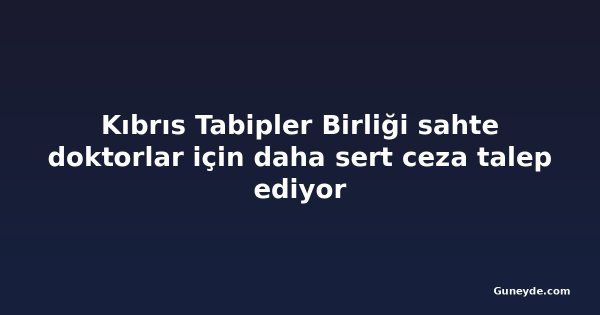 Kıbrıs Tabipler Birliği sahte doktorlar için daha sert ceza talep ediyor