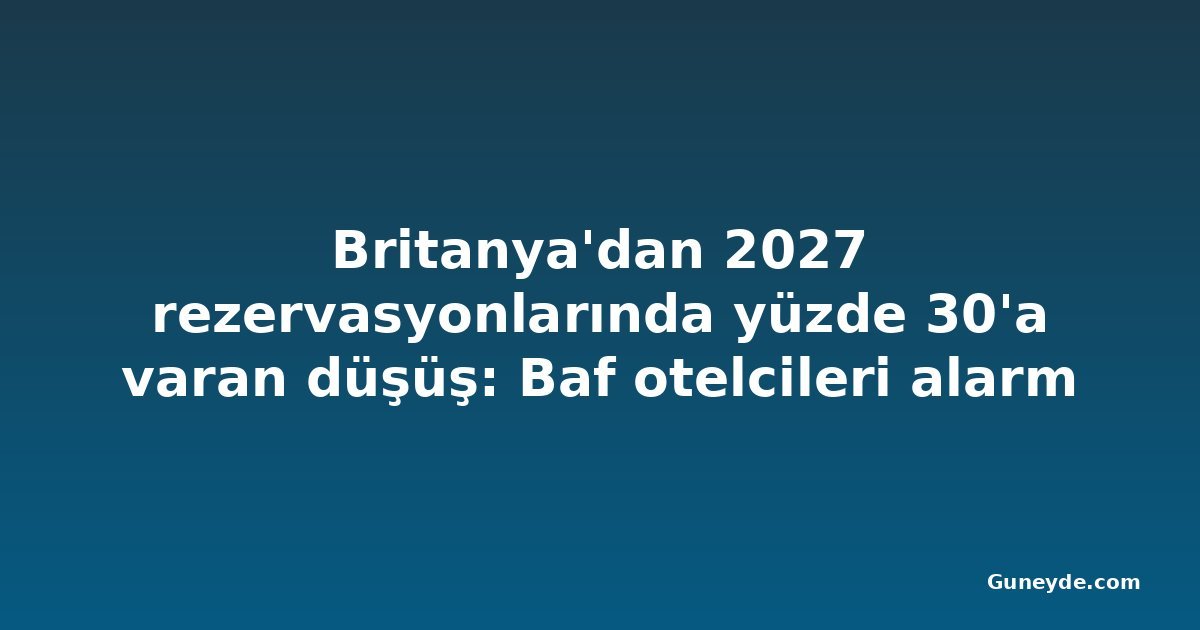 Britanya'dan 2027 rezervasyonlarında yüzde 30'a varan düşüş: Baf otelcileri alarm verdi
