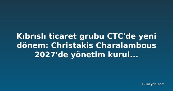 Kıbrıslı ticaret grubu CTC'de yeni dönem: Christakis Charalambous 2027'de yönetim kurulu başkanı oluyor