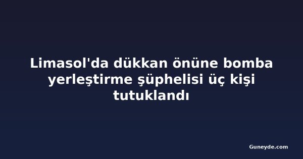 Limasol'da dükkan önüne bomba yerleştirme şüphelisi üç kişi tutuklandı