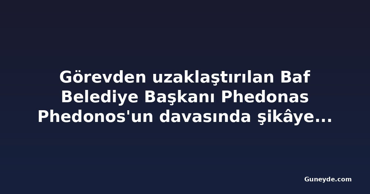 Görevden uzaklaştırılan Baf Belediye Başkanı Phedonas Phedonos'un davasında şikâyetçi ifade verdi