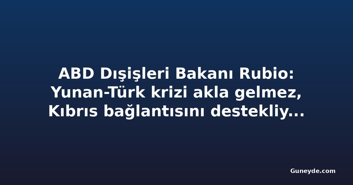 ABD Dışişleri Bakanı Rubio: Yunan-Türk krizi akla gelmez, Kıbrıs bağlantısını destekliyoruz