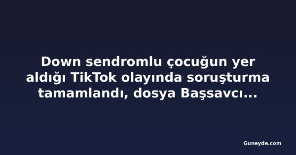 Down sendromlu çocuğun yer aldığı TikTok olayında soruşturma tamamlandı, dosya Başsavcılığa gönderildi