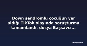 Down sendromlu çocuğun yer aldığı TikTok olayında soruşturma tamamlandı, dosya Başsavcılığa gönderildi