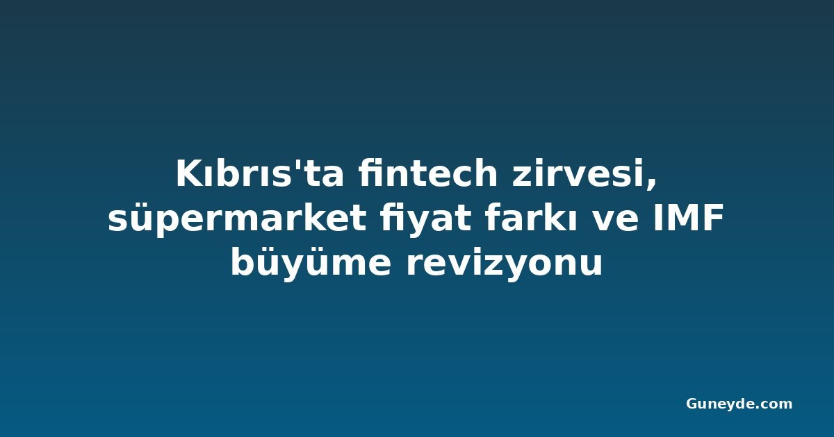 Kıbrıs'ta fintech zirvesi, süpermarket fiyat farkı ve IMF büyüme revizyonu