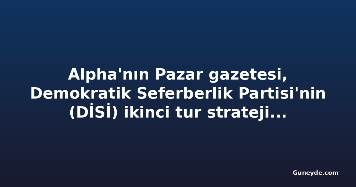 Alpha'nın Pazar gazetesi, Demokratik Seferberlik Partisi'nin (DİSİ) ikinci tur stratejisini ele alıyor