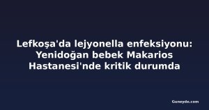 Lefkoşa'da lejyonella enfeksiyonu: Yenidoğan bebek Makarios Hastanesi'nde kritik durumda