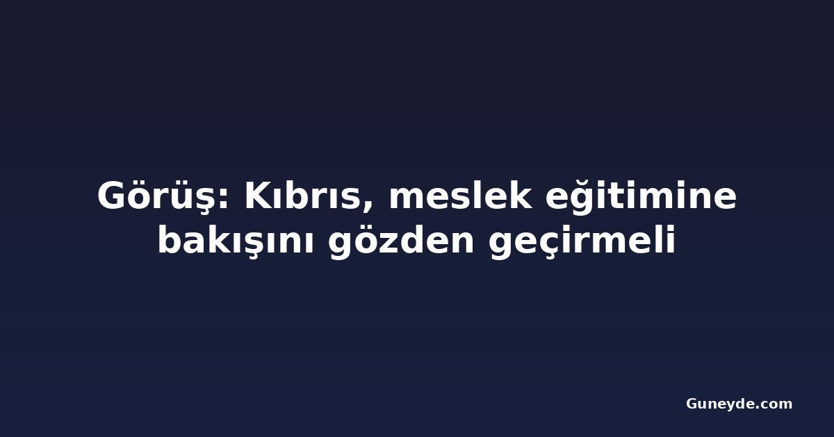 Görüş: Kıbrıs, meslek eğitimine bakışını gözden geçirmeli