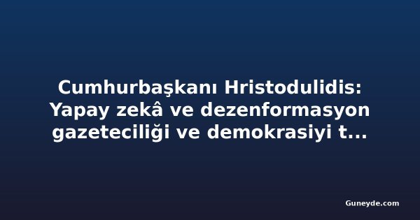 Cumhurbaşkanı Hristodulidis: Yapay zekâ ve dezenformasyon gazeteciliği ve demokrasiyi tehdit ediyor