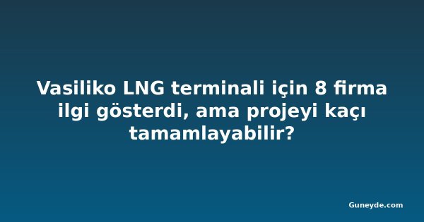 Vasiliko LNG terminali için 8 firma ilgi gösterdi, ama projeyi kaçı tamamlayabilir?
