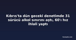 Kıbrıs'ta dün geceki denetimde 31 sürücü alkol sınırını aştı, 60'ı hız ihlali yaptı