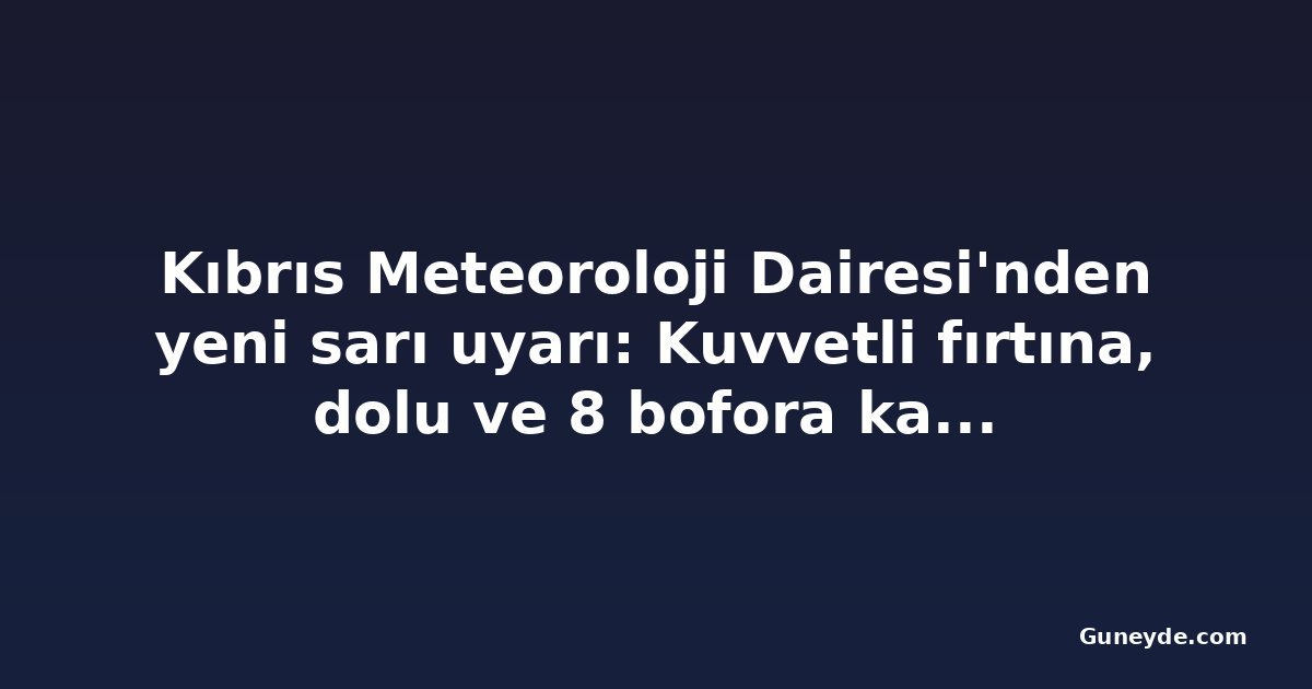 Kıbrıs Meteoroloji Dairesi'nden yeni sarı uyarı: Kuvvetli fırtına, dolu ve 8 bofora kadar rüzgâr