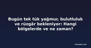 Bugün tek tük yağmur, bulutluluk ve rüzgâr bekleniyor: Hangi bölgelerde ve ne zaman?