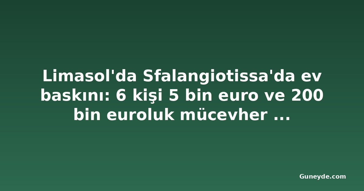 Limasol'da Sfalangiotissa'da ev baskını: 6 kişi 5 bin euro ve 200 bin euroluk mücevher çaldı