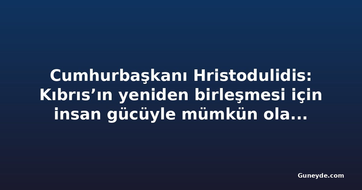 Cumhurbaşkanı Hristodulidis: Kıbrıs’ın yeniden birleşmesi için insan gücüyle mümkün olan her şeyi yapacağız