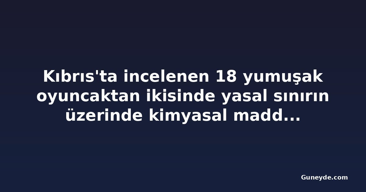 Kıbrıs'ta incelenen 18 yumuşak oyuncaktan ikisinde yasal sınırın üzerinde kimyasal madde bulundu