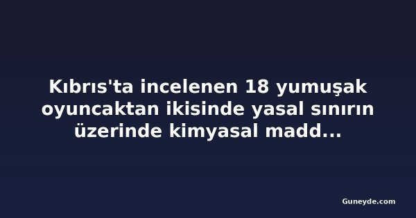 Kıbrıs'ta incelenen 18 yumuşak oyuncaktan ikisinde yasal sınırın üzerinde kimyasal madde bulundu