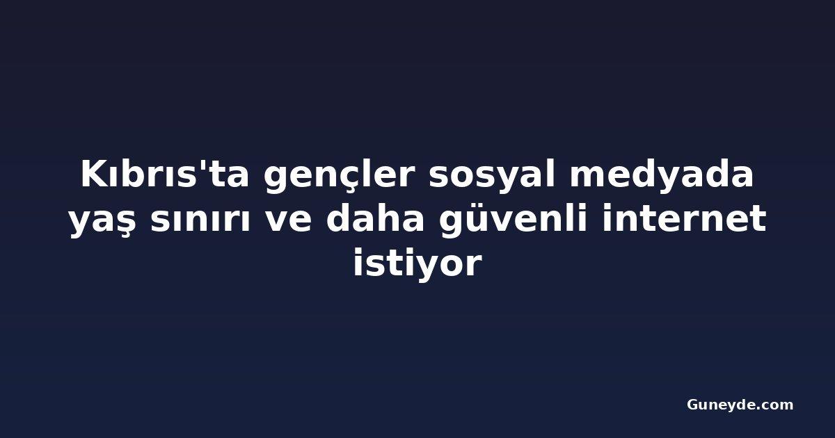 Kıbrıs'ta gençler sosyal medyada yaş sınırı ve daha güvenli internet istiyor