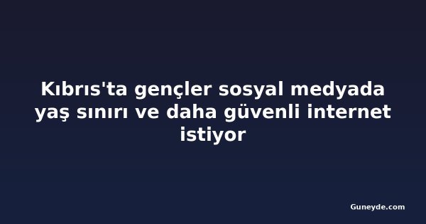 Kıbrıs'ta gençler sosyal medyada yaş sınırı ve daha güvenli internet istiyor