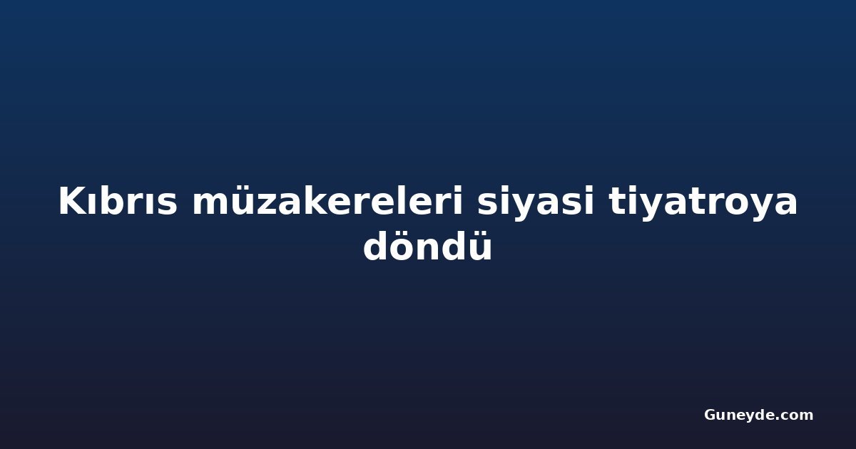 Kıbrıs müzakereleri siyasi tiyatroya döndü