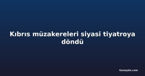 Kıbrıs müzakereleri siyasi tiyatroya döndü