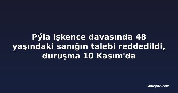 Pýla işkence davasında 48 yaşındaki sanığın talebi reddedildi, duruşma 10 Kasım'da