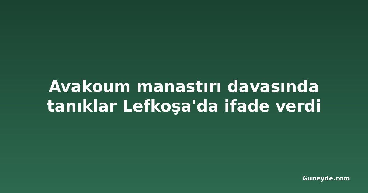Avakoum manastırı davasında tanıklar Lefkoşa'da ifade verdi