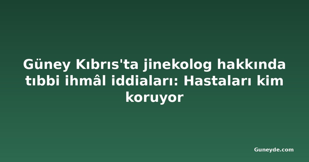 Güney Kıbrıs'ta jinekolog hakkında tıbbi ihmâl iddiaları: Hastaları kim koruyor