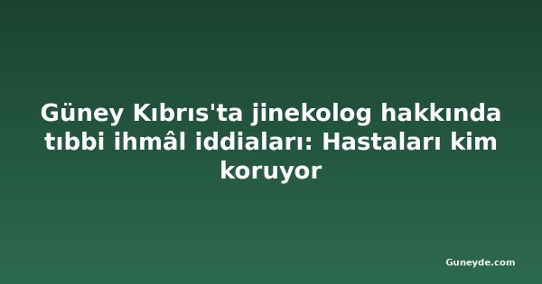 Güney Kıbrıs'ta jinekolog hakkında tıbbi ihmâl iddiaları: Hastaları kim koruyor