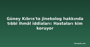 Güney Kıbrıs'ta jinekolog hakkında tıbbi ihmâl iddiaları: Hastaları kim koruyor