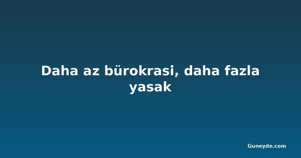 Daha az bürokrasi, daha fazla yasak