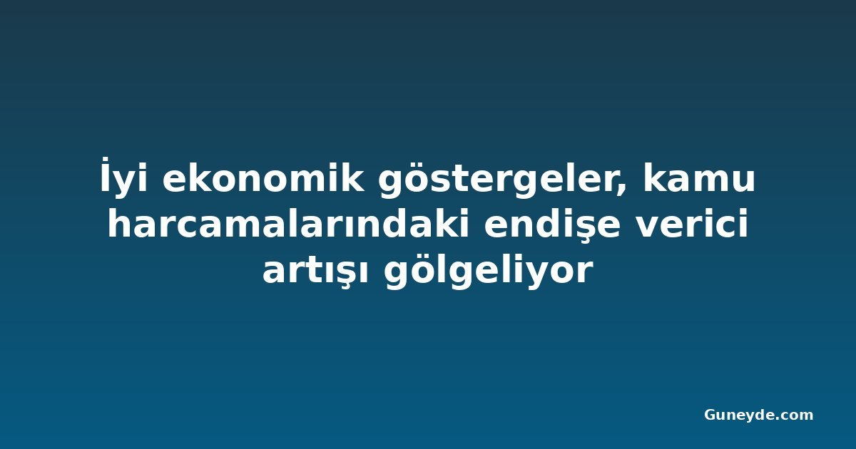 İyi ekonomik göstergeler, kamu harcamalarındaki endişe verici artışı gölgeliyor