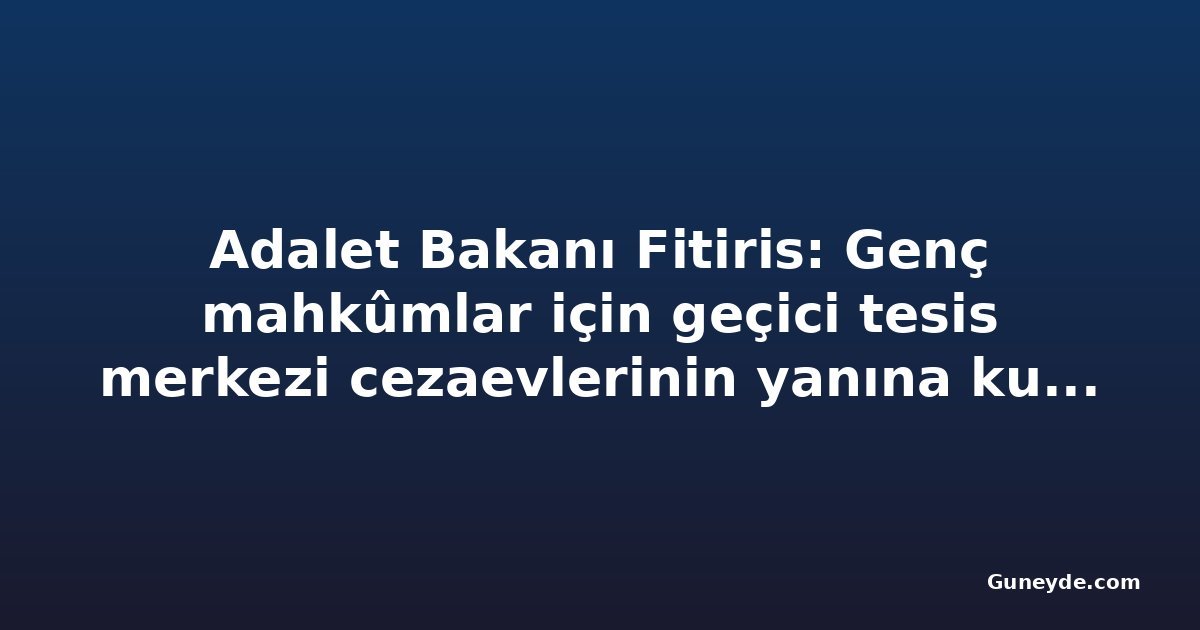 Adalet Bakanı Fitiris: Genç mahkûmlar için geçici tesis merkezi cezaevlerinin yanına kurulacak