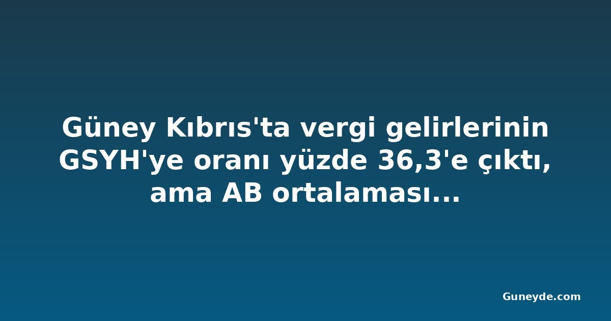 Güney Kıbrıs'ta vergi gelirlerinin GSYH'ye oranı yüzde 36,3'e çıktı, ama AB ortalamasının altında kaldı