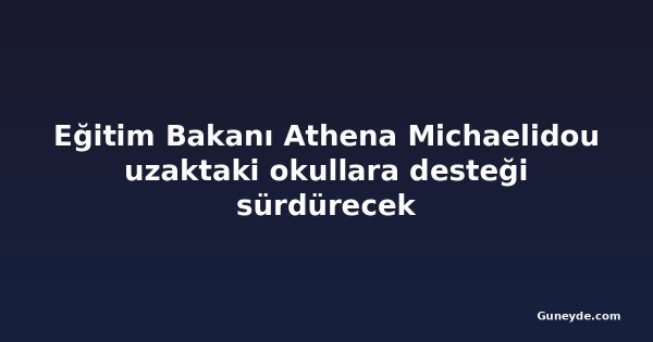 Eğitim Bakanı Athena Michaelidou uzaktaki okullara desteği sürdürecek