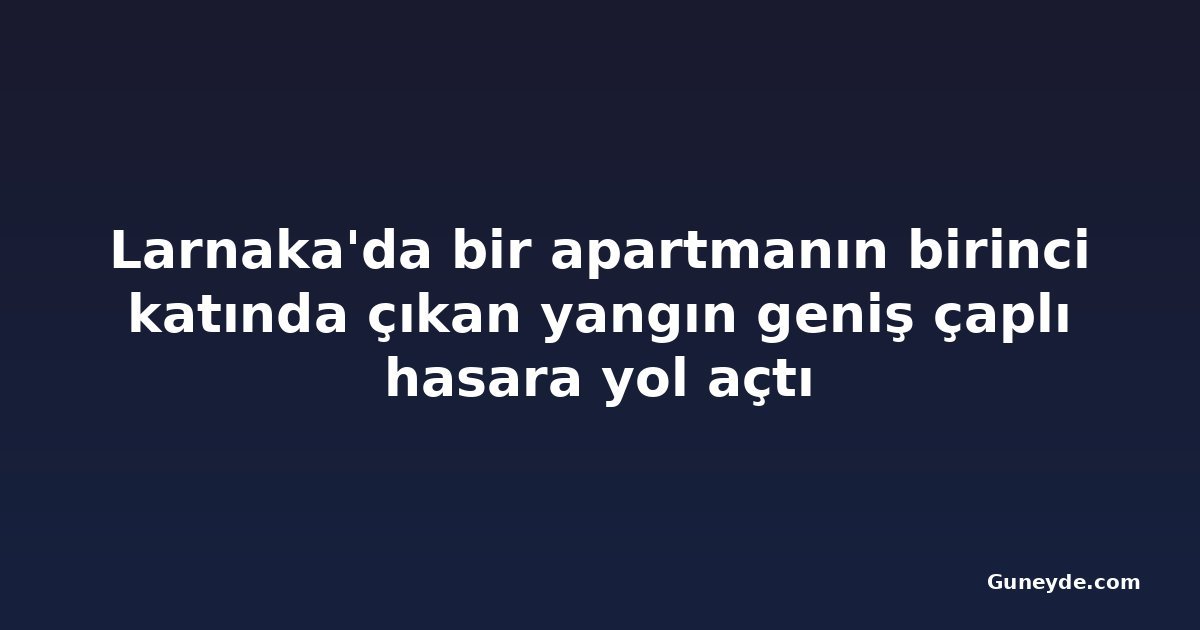 Larnaka'da bir apartmanın birinci katında çıkan yangın geniş çaplı hasara yol açtı