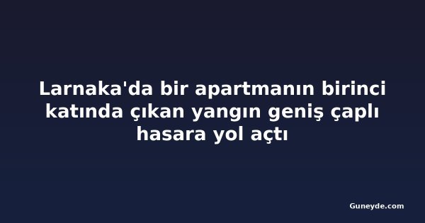 Larnaka'da bir apartmanın birinci katında çıkan yangın geniş çaplı hasara yol açtı