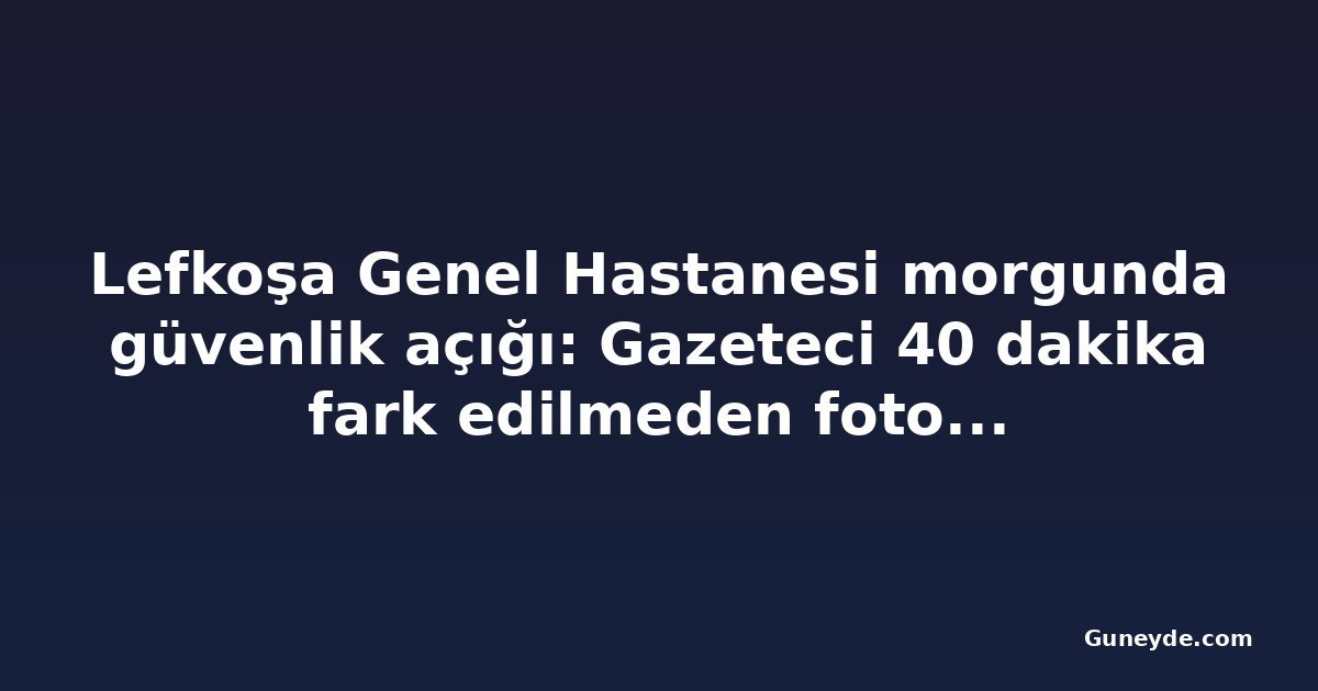 Lefkoşa Genel Hastanesi morgunda güvenlik açığı: Gazeteci 40 dakika fark edilmeden fotoğraf çekti