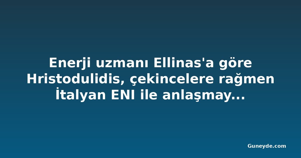 Enerji uzmanı Ellinas'a göre Hristodulidis, çekincelere rağmen İtalyan ENI ile anlaşmaya müdahale etti
